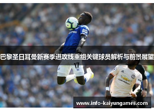 巴黎圣日耳曼新赛季进攻线重组关键球员解析与前景展望
