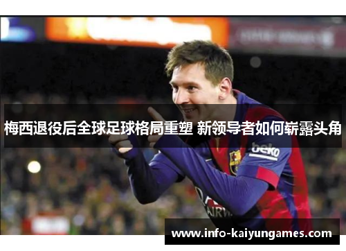 梅西退役后全球足球格局重塑 新领导者如何崭露头角