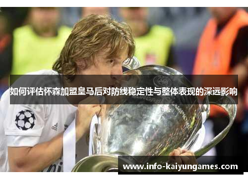 如何评估怀森加盟皇马后对防线稳定性与整体表现的深远影响