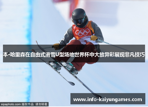 本·哈里森在自由式滑雪U型场地世界杯中大放异彩展现非凡技巧
