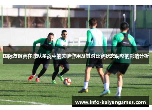 国际友谊赛在球队备战中的关键作用及其对比赛状态调整的影响分析
