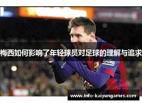 梅西如何影响了年轻球员对足球的理解与追求