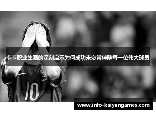 卡卡职业生涯的深刻启示为何成功未必常伴随每一位伟大球员
