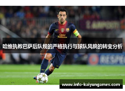 哈维执教巴萨后队规的严格执行与球队风貌的转变分析
