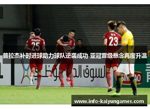 普拉杰补时进球助力球队逆袭成功 亚冠晋级悬念再度升温
