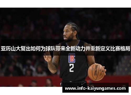 亚历山大复出如何为球队带来全新动力并重新定义比赛格局