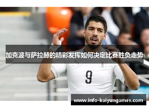 加克波与萨拉赫的精彩发挥如何决定比赛胜负走势