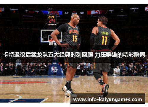 卡特退役后猛龙队五大经典时刻回顾 力压群雄的精彩瞬间