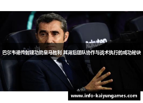 巴尔韦德传射建功助皇马胜利 其背后团队协作与战术执行的成功秘诀