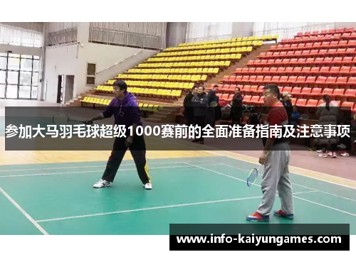 参加大马羽毛球超级1000赛前的全面准备指南及注意事项