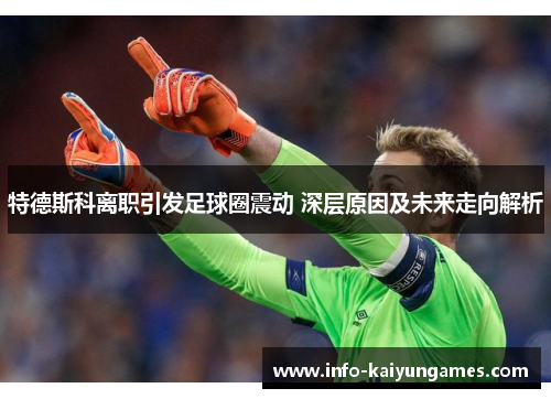 特德斯科离职引发足球圈震动 深层原因及未来走向解析