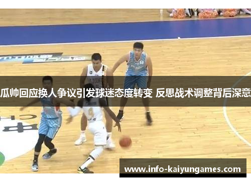 瓜帅回应换人争议引发球迷态度转变 反思战术调整背后深意