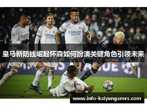 皇马新防线崛起怀森如何扮演关键角色引领未来