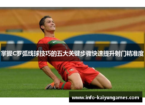掌握C罗弧线球技巧的五大关键步骤快速提升射门精准度