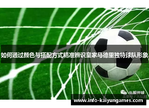 如何通过颜色与搭配方式精准辨识皇家马德里独特球队形象