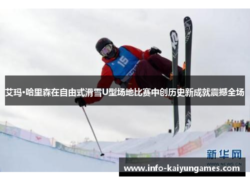 艾玛·哈里森在自由式滑雪U型场地比赛中创历史新成就震撼全场