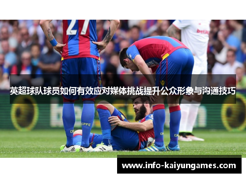英超球队球员如何有效应对媒体挑战提升公众形象与沟通技巧