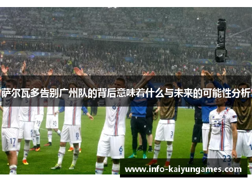萨尔瓦多告别广州队的背后意味着什么与未来的可能性分析