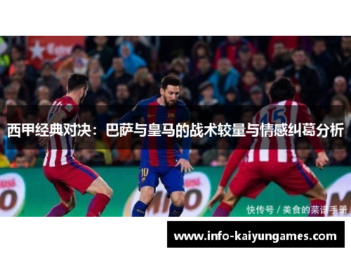 西甲经典对决:巴萨与皇马的战术较量与情感纠葛分析 西甲经典对决:巴萨与皇马的战术较量与情感纠葛分析
