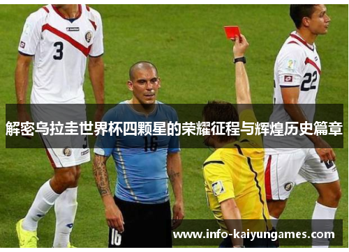 解密乌拉圭世界杯四颗星的荣耀征程与辉煌历史篇章 解密乌拉圭世界杯四颗星的荣耀征程与辉煌历史篇章