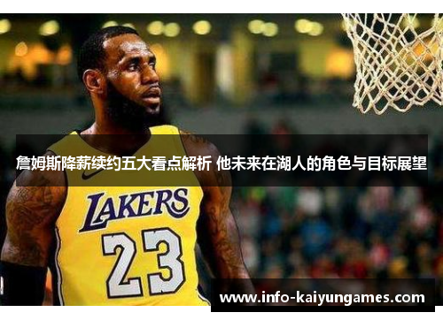 詹姆斯降薪续约五大看点解析 他未来在湖人的角色与目标展望