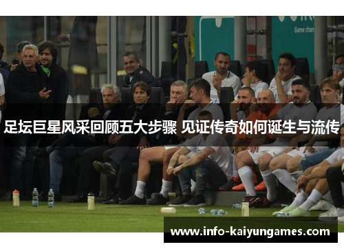 足坛巨星风采回顾五大步骤 见证传奇如何诞生与流传