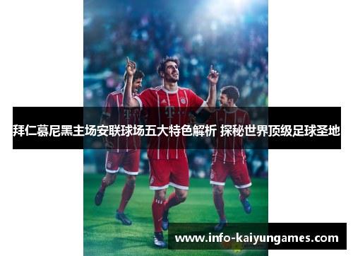 拜仁慕尼黑主场安联球场五大特色解析 探秘世界顶级足球圣地