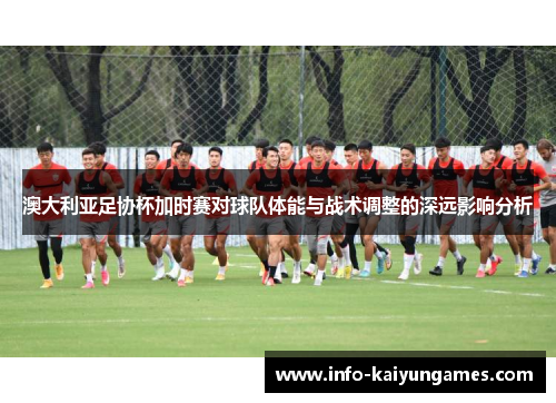 澳大利亚足协杯加时赛对球队体能与战术调整的深远影响分析