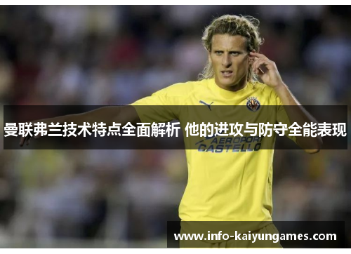 曼联弗兰技术特点全面解析 他的进攻与防守全能表现 曼联弗兰技术特点全面解析 他的进攻与防守全能表现