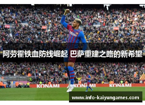阿劳霍铁血防线崛起 巴萨重建之路的新希望
