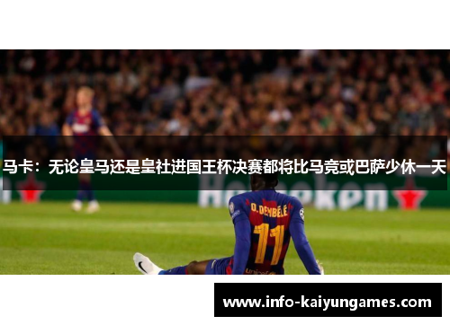 马卡：无论皇马还是皇社进国王杯决赛都将比马竞或巴萨少休一天